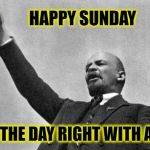 Lenin | HAPPY SUNDAY; START THE DAY RIGHT WITH A SMILE | image tagged in lenin | made w/ Imgflip meme maker