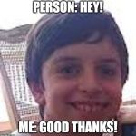y（^ヮ^）y | PERSON: HEY! ME: GOOD THANKS! | image tagged in yy | made w/ Imgflip meme maker