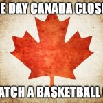 Canadian Flag | THE DAY CANADA CLOSED; TO WATCH A BASKETBALL GAME | image tagged in canadian flag | made w/ Imgflip meme maker