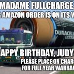 large truck battery | YOUR AMAZON ORDER IS ON ITS WAY! MADAME FULLCHARGE, HAPPY BIRTHDAY, JUDY! PLEASE PLACE ON CHARGER FOR FULL YEAR WARRANTY. | image tagged in large truck battery | made w/ Imgflip meme maker