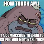 How Tough Am I | HOW TOUGH AM I; I SENT A COMMISSION TO SHOU TUCKER TO FUSE FLIO AND MOTOYASU TOGETHER | image tagged in how tough am i | made w/ Imgflip meme maker