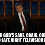 craig ferguson | FOR GOD'S SAKE, CRAIG. COME BACK TO LATE NIGHT TELEVISION ALREADY. | image tagged in craig ferguson | made w/ Imgflip meme maker