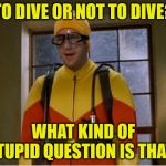 Scuba steve | TO DIVE OR NOT TO DIVE? WHAT KIND OF STUPID QUESTION IS THAT? | image tagged in scuba steve | made w/ Imgflip meme maker
