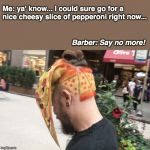 Bad Hair | Me: ya' know... I could sure go for a nice cheesy slice of pepperoni right now... Barber: Say no more! | image tagged in bad hair | made w/ Imgflip meme maker
