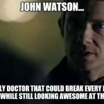 John Watson | JOHN WATSON... THE ONLY DOCTOR THAT COULD BREAK EVERY BONE IN YOUR BODY WHILE STILL LOOKING AWESOME AT THE SAME TIME | image tagged in john watson meets mycroft,sherlock,holmes,break bones,army doctor,doctor | made w/ Imgflip meme maker