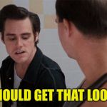 ace ventura urinal | YOU SHOULD GET THAT LOOKED AT | image tagged in ace ventura urinal | made w/ Imgflip meme maker