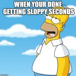 Homer Simpson Drooling Mmm Meme | WHEN YOUR DONE GETTING SLOPPY SECONDS | image tagged in homer simpson drooling mmm meme | made w/ Imgflip meme maker