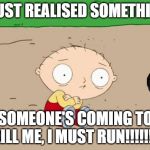Stewie vs Ash | I JUST REALISED SOMETHING; SOMEONE'S COMING TO KILL ME, I MUST RUN!!!!!!!! | image tagged in family guy,stewie griffin,ash,ian holm,alien,1979 | made w/ Imgflip meme maker