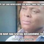 Am i a joke to you? | WHEN PPL SAY GOD NEVER GIVES YOU MORE THAN YOU CAN HANDLE; BUT YOU HAVE HAD SEVERAL BREAKDOWNS THIS YEAR | image tagged in am i a joke to you | made w/ Imgflip meme maker