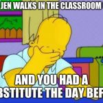 OMG homer | WHEN JEN WALKS IN THE CLASSROOM UPSET; AND YOU HAD A SUBSTITUTE THE DAY BEFORE | image tagged in omg homer | made w/ Imgflip meme maker