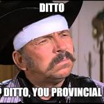 Ditto | DITTO; DITTO? DITTO, YOU PROVINCIAL PUTZ?! | image tagged in ditto | made w/ Imgflip meme maker