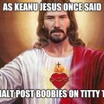Keanu Jesus | AS KEANU JESUS ONCE SAID; THOU SHALT POST BOOBIES ON TITTY TUESDAY | image tagged in keanu jesus | made w/ Imgflip meme maker
