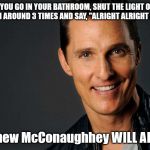 Alright Alright Alright | IF YOU GO IN YOUR BATHROOM, SHUT THE LIGHT OFF, AND SPIN AROUND 3 TIMES AND SAY, "ALRIGHT ALRIGHT ALRIGHT"; Matthew McConaughhey WILL APPEAR | image tagged in matthew mcconaughey | made w/ Imgflip meme maker