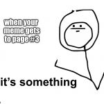 its something | when your meme gets to page #3 | image tagged in its something | made w/ Imgflip meme maker