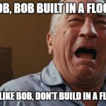 Crying Robert De Niro | THIS BOB, BOB BUILT IN A FLOOD ZONE; DON'T BE LIKE BOB, DON'T BUILD IN A FLOOD ZONE | image tagged in crying robert de niro | made w/ Imgflip meme maker