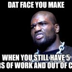 rampage | DAT FACE YOU MAKE; WHEN YOU STILL HAVE 5 HOURS OF WORK AND OUT OF COFFEE | image tagged in rampage | made w/ Imgflip meme maker