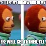 Monkey Puppet | STUDENT: I LEFT MY HOMEWORK IN MY LOCKER; TEACHER: WELL GET IT THEN, I'LL WAIT... | image tagged in monkey puppet | made w/ Imgflip meme maker