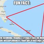 It's not a big deal. | FUN FACT:; THE BERMUDA TRIANGLE LITERALLY HAS NO MORE SHIP/AIRPLANE DISSAPEARANCES THAN ANY OTHER PART OF THE OCEAN. | image tagged in bermuda triangle | made w/ Imgflip meme maker