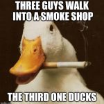 i'm sorry for the bad meme | THREE GUYS WALK INTO A SMOKE SHOP; THE THIRD ONE DUCKS | image tagged in smoking duck,outdated,smoking,duck,memes | made w/ Imgflip meme maker
