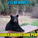 waiting bear | I'LL BE HONEST; I BEARLY UNDERSTAND PEOPLE | image tagged in waiting bear | made w/ Imgflip meme maker