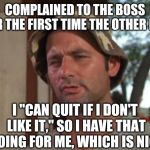 Many Options | COMPLAINED TO THE BOSS FOR THE FIRST TIME THE OTHER DAY; I "CAN QUIT IF I DON'T LIKE IT," SO I HAVE THAT GOING FOR ME, WHICH IS NICE | image tagged in so i have that going for me,work | made w/ Imgflip meme maker