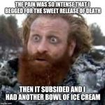 tormund | THE PAIN WAS SO INTENSE THAT I BEGGED FOR THE SWEET RELEASE OF DEATH; THEN IT SUBSIDED AND I HAD ANOTHER BOWL OF ICE CREAM | image tagged in tormund | made w/ Imgflip meme maker