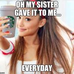 ariana grande | OH MY SISTER GAVE IT TO ME... EVERYDAY | image tagged in ariana grande | made w/ Imgflip meme maker