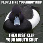 Angry Advice Mallard | PEOPLE FIND YOU ANNOYING? THEN JUST KEEP YOUR MOUTH SHUT | image tagged in angry advice mallard | made w/ Imgflip meme maker