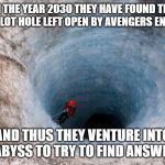 huge hole | IN THE YEAR 2030 THEY HAVE FOUND THE HUGE PLOT HOLE LEFT OPEN BY AVENGERS ENDGAME; AND THUS THEY VENTURE INTO THE ABYSS TO TRY TO FIND ANSWERS..... | image tagged in huge hole | made w/ Imgflip meme maker