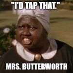 mammy wtf | "I'D TAP THAT."; MRS. BUTTERWORTH | image tagged in mammy wtf | made w/ Imgflip meme maker
