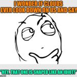 Just a thought that came to mind, with all the nice weather | I WONDER IF CLOUDS EVER LOOK DOWN ON US AND SAY; "HEY, THAT ONE IS SHAPED LIKE AN IDIOT!" | image tagged in thinking meme face,memes,special kind of stupid,dual-wield cloud armored sun,ye olde englishman,dashhopes | made w/ Imgflip meme maker