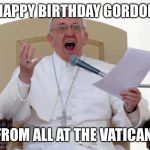 Pope Francis Angry | HAPPY BIRTHDAY GORDON FROM ALL AT THE VATICAN | image tagged in pope francis angry | made w/ Imgflip meme maker