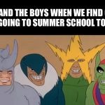 Me & The Boys | ME AND THE BOYS WHEN WE FIND OUT WE’RE GOING TO SUMMER SCHOOL TOGETHER | image tagged in me  the boys | made w/ Imgflip meme maker