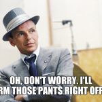 World of Sinatra | OH, DON'T WORRY. I'LL CHARM THOSE PANTS RIGHT OFF YOU. | image tagged in world of sinatra,naughty,sexy sinatra | made w/ Imgflip meme maker