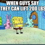 Workout Wimmp Spongebob | WHEN GUYS SAY THEY CAN LIFT 200 LBS | image tagged in workout wimmp spongebob | made w/ Imgflip meme maker