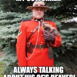 Mountie beaver | MY COWORKER; ALWAYS TALKING ABOUT HIS GF'S BEAVER! | image tagged in mountie beaver | made w/ Imgflip meme maker