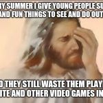 Even Jesus hates video games | EVERY SUMMER I GIVE YOUNG PEOPLE SUNNY DAYS AND FUN THINGS TO SEE AND DO OUTDOORS; AND THEY STILL WASTE THEM PLAYING FORTNITE AND OTHER VIDEO GAMES INDOORS | image tagged in jesus face palm,memes,fortnite,video games,gaming,summer | made w/ Imgflip meme maker