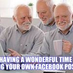 Hide the pain Harold multiple | HAVING A WONDERFUL TIME LIKING YOUR OWN FACEBOOK POSTS... | image tagged in hide the pain harold multiple | made w/ Imgflip meme maker