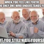 Hide the pain Harold  | WHEN YOU FEEL LIKE YOU’RE THE ONLY ONE WHO UNDERSTANDS YOU; BUT YOU STILL HATE YOURSELF | image tagged in hide the pain harold | made w/ Imgflip meme maker