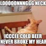 screaming cat | LOOOOONNNGGG NECK; ICCCEE COLD BEER NEVER BROKE MY HEAR | image tagged in screaming cat | made w/ Imgflip meme maker
