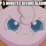 Jigglypuff  | WAKING UP 5 MINUTES BEFORE ALARM GOES OFF: | image tagged in jigglypuff | made w/ Imgflip meme maker