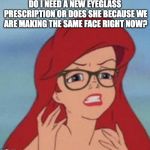 Hipster Ariel needs to go see an optometrist. | DO I NEED A NEW EYEGLASS PRESCRIPTION OR DOES SHE BECAUSE WE ARE MAKING THE SAME FACE RIGHT NOW? | image tagged in memes,hipster ariel,funny,glasses,prescription,blurry | made w/ Imgflip meme maker