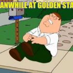 Peter Griffin | MEANWHILE AT GOLDEN STATE | image tagged in peter griffin | made w/ Imgflip meme maker
