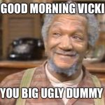 Fred Sanford | GOOD MORNING VICKI; YOU BIG UGLY DUMMY | image tagged in fred sanford | made w/ Imgflip meme maker