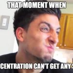 Jesse | THAT MOMENT WHEN; YOUR CONCENTRATION CAN'T GET ANY STRONGER | image tagged in jesse | made w/ Imgflip meme maker