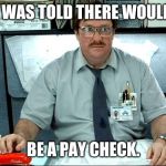 Milton Office Space | I WAS TOLD THERE WOULD; BE A PAY CHECK. | image tagged in milton office space | made w/ Imgflip meme maker