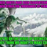 Sad truth | THESE IDIOTS HAVE BEEN SLAUGHTERING EACH OTHER FOR THOUSANDS OF YEARS; THEY'RE ON THE VERGE OF EXTINCTION AND THEY THINK WE WANT TO MAKE CONTACT | image tagged in laughing aliens,humanity,human stupidity,countdown to extinction | made w/ Imgflip meme maker