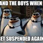 Madagascar Penguins | ME AND THE BOYS WHEN WE; GET SUSPENDED AGAIN! | image tagged in madagascar penguins | made w/ Imgflip meme maker