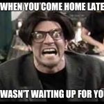 Stan mad tv | WHEN YOU COME HOME LATE; I WASN'T WAITING UP FOR YOU | image tagged in stan mad tv | made w/ Imgflip meme maker