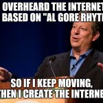 Al Gore | I OVERHEARD THE INTERNET WAS BASED ON "AL GORE RHYTHMS"; SO IF I KEEP MOVING, THEN I CREATE THE INTERNET | image tagged in al gore | made w/ Imgflip meme maker